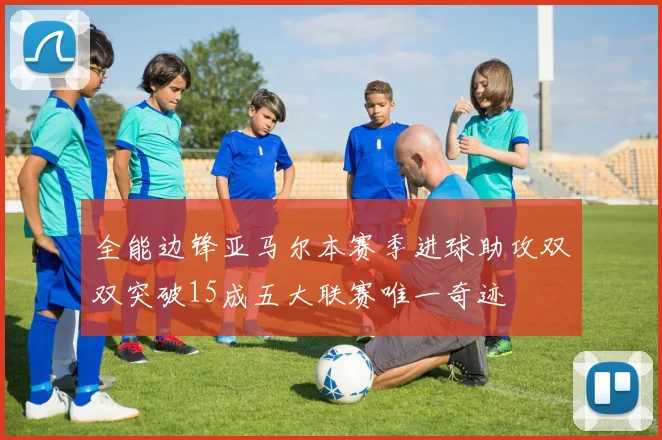 全能边锋亚马尔本赛季进球助攻双双突破15成五大联赛唯一奇迹