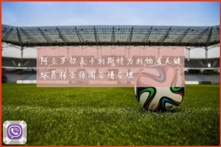 阿圭罗称麦卡利斯特为利物浦关键球员转会传闻合情合理