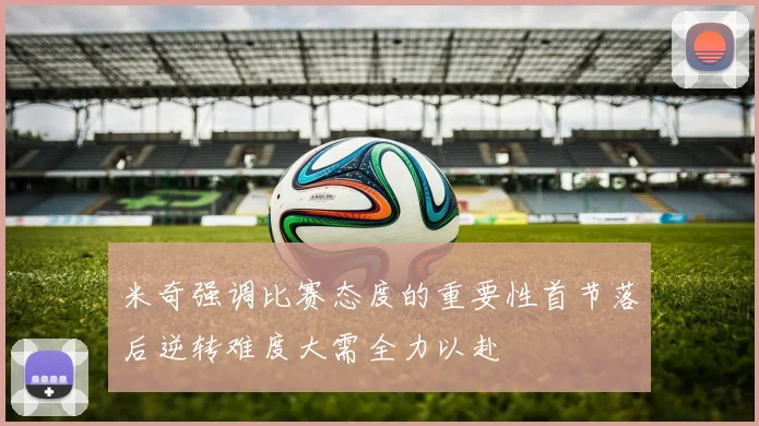 米奇强调比赛态度的重要性首节落后逆转难度大需全力以赴