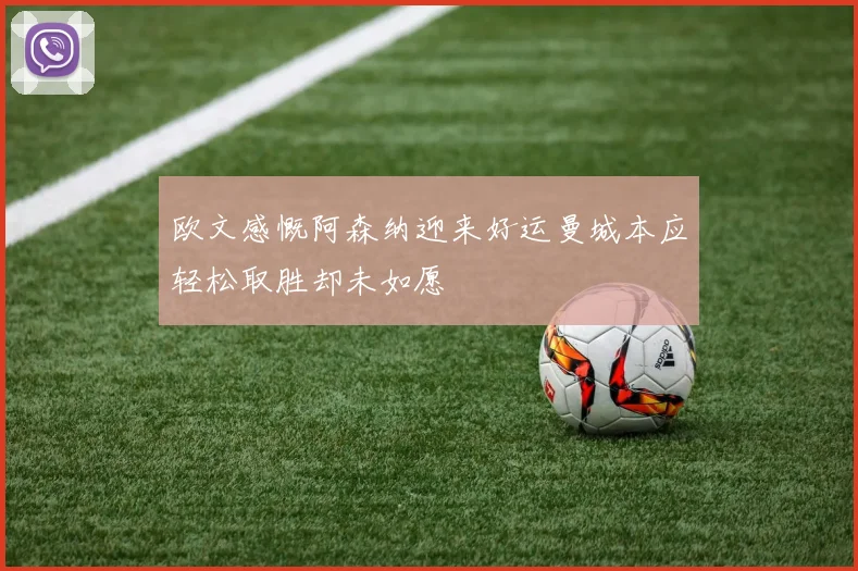 欧文感慨阿森纳迎来好运曼城本应轻松取胜却未如愿