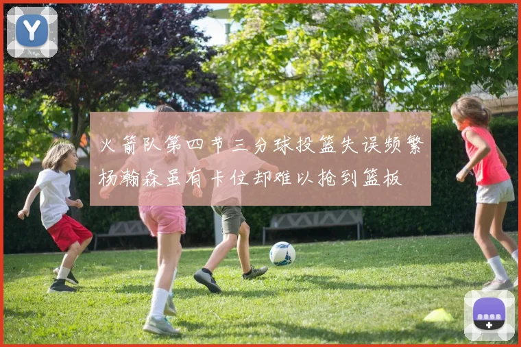 火箭队第四节三分球投篮失误频繁杨瀚森虽有卡位却难以抢到篮板