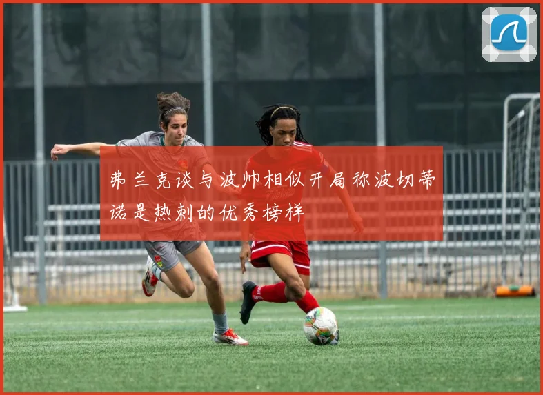 弗兰克谈与波帅相似开局称波切蒂诺是热刺的优秀榜样