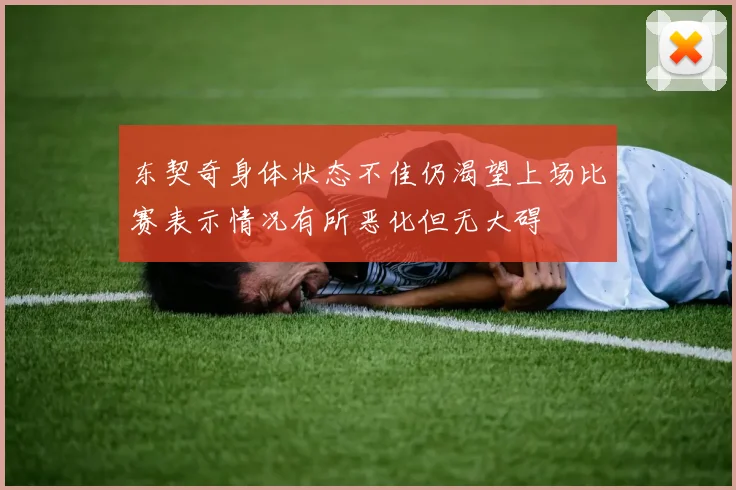 东契奇身体状态不佳仍渴望上场比赛表示情况有所恶化但无大碍