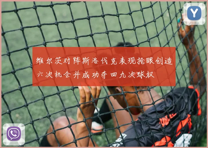维尔茨对阵斯洛伐克表现抢眼创造六次机会并成功夺回九次球权