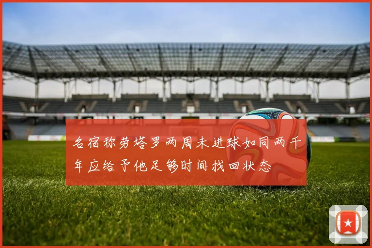 名宿称劳塔罗两周未进球如同两千年应给予他足够时间找回状态