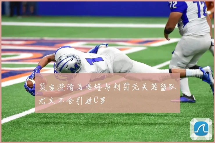 莫吉澄清马洛塔与判罚无关若留队尤文不会引进C罗